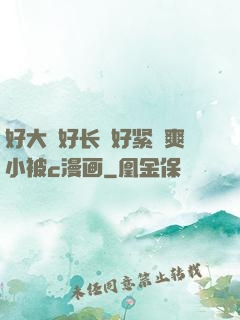 好大⋯好长⋯好紧⋯爽小被c漫画