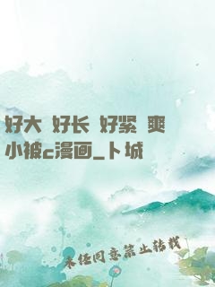 好大⋯好长⋯好紧⋯爽小被c漫画