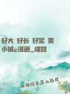 好大⋯好长⋯好紧⋯爽小被c漫画