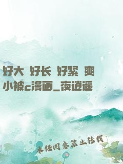好大⋯好长⋯好紧⋯爽小被c漫画