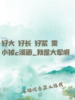 好大⋯好长⋯好紧⋯爽小被c漫画