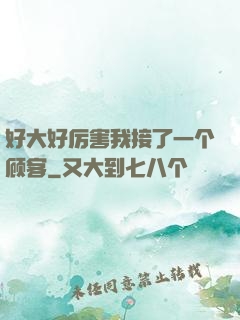 好大好厉害我接了一个顾客
