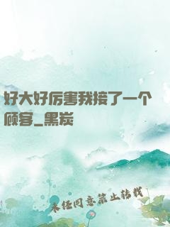 好大好厉害我接了一个顾客