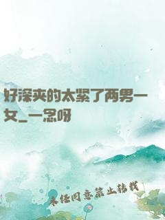 好深夹的太紧了两男一女