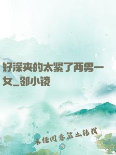 好深夹的太紧了两男一女