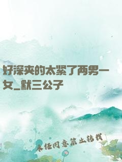 好深夹的太紧了两男一女