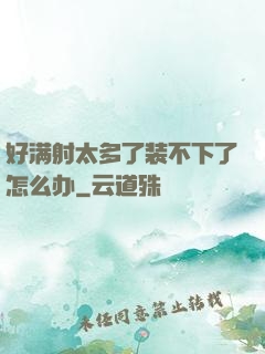 好满射太多了装不下了怎么办