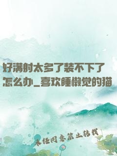 好满射太多了装不下了怎么办