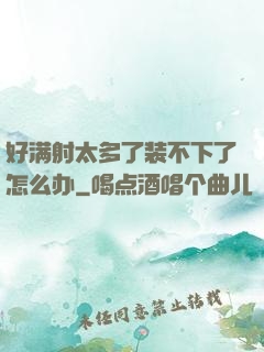 好满射太多了装不下了怎么办