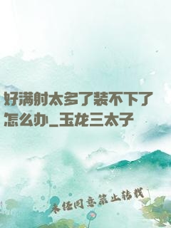 好满射太多了装不下了怎么办