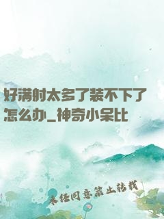 好满射太多了装不下了怎么办