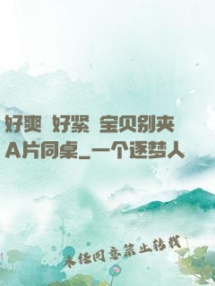 好爽⋯好紧⋯宝贝别夹A片同桌