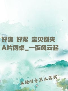 好爽⋯好紧⋯宝贝别夹A片同桌