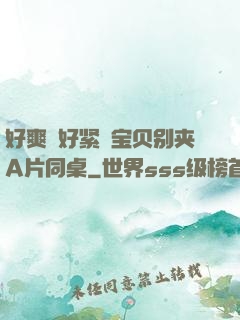 好爽⋯好紧⋯宝贝别夹A片同桌