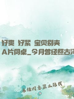 好爽⋯好紧⋯宝贝别夹A片同桌