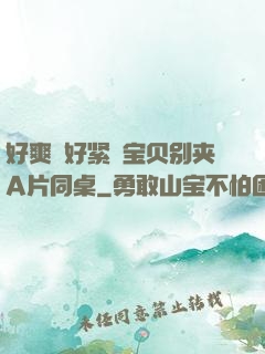 好爽⋯好紧⋯宝贝别夹A片同桌