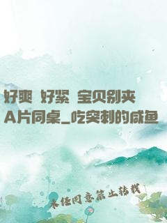 好爽⋯好紧⋯宝贝别夹A片同桌