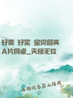 好爽⋯好紧⋯宝贝别夹A片同桌