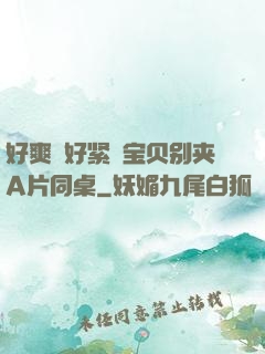 好爽⋯好紧⋯宝贝别夹A片同桌