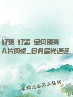 好爽⋯好紧⋯宝贝别夹A片同桌