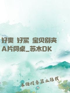 好爽⋯好紧⋯宝贝别夹A片同桌