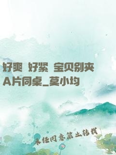 好爽⋯好紧⋯宝贝别夹A片同桌