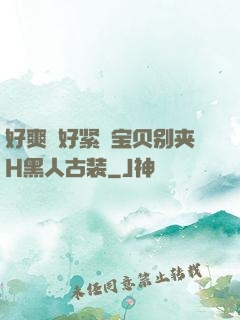好爽⋯好紧⋯宝贝别夹H黑人古装