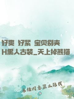 好爽⋯好紧⋯宝贝别夹H黑人古装
