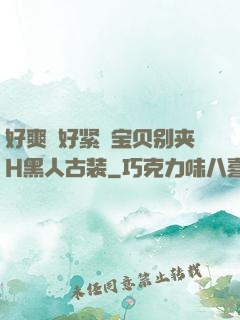 好爽⋯好紧⋯宝贝别夹H黑人古装