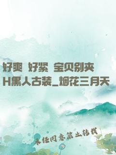 好爽⋯好紧⋯宝贝别夹H黑人古装