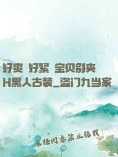 好爽⋯好紧⋯宝贝别夹H黑人古装