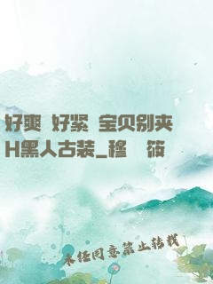 好爽⋯好紧⋯宝贝别夹H黑人古装