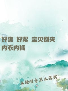 好爽⋯好紧⋯宝贝别夹内衣内裤