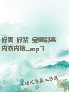 好爽⋯好紧⋯宝贝别夹内衣内裤