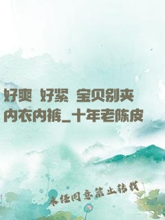 好爽⋯好紧⋯宝贝别夹内衣内裤