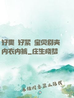 好爽⋯好紧⋯宝贝别夹内衣内裤