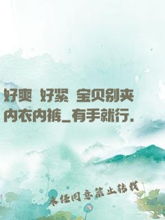 好爽⋯好紧⋯宝贝别夹内衣内裤