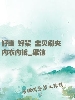 好爽⋯好紧⋯宝贝别夹内衣内裤