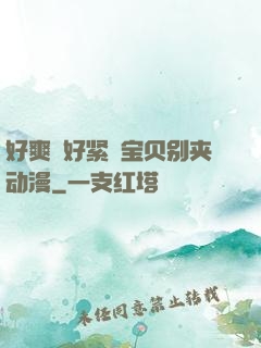 好爽⋯好紧⋯宝贝别夹动漫