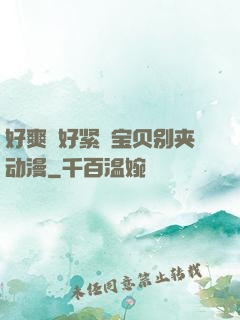 好爽⋯好紧⋯宝贝别夹动漫