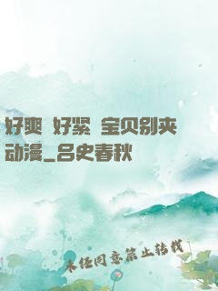 好爽⋯好紧⋯宝贝别夹动漫