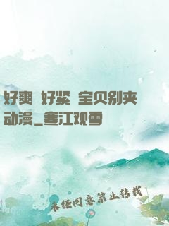好爽⋯好紧⋯宝贝别夹动漫