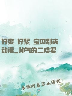 好爽⋯好紧⋯宝贝别夹动漫