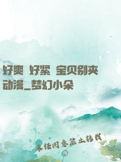 好爽⋯好紧⋯宝贝别夹动漫
