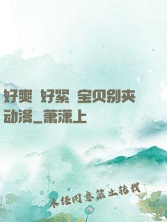 好爽⋯好紧⋯宝贝别夹动漫