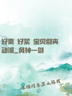 好爽⋯好紧⋯宝贝别夹动漫