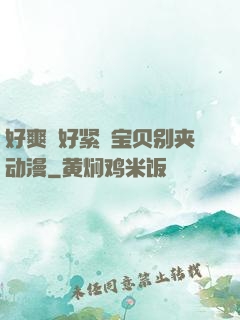 好爽⋯好紧⋯宝贝别夹动漫