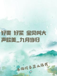好爽⋯好紧⋯宝贝叫大声欧美