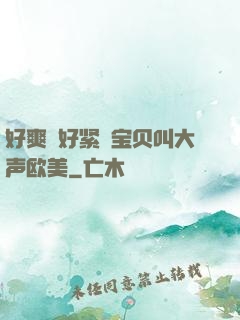 好爽⋯好紧⋯宝贝叫大声欧美