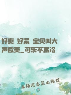 好爽⋯好紧⋯宝贝叫大声欧美